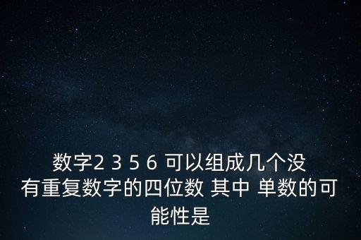 二三六，數(shù)字2 3 5 6 可以組成幾個(gè)沒有重復(fù)數(shù)字的四位數(shù) 其中 單數(shù)的可能性是