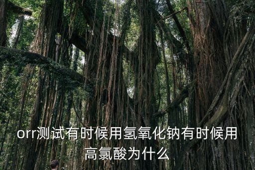 orr測(cè)試有時(shí)候用氫氧化鈉有時(shí)候用高氯酸為什么
