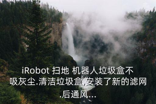 iRobot 掃地 機器人垃圾盒不吸灰塵.清潔垃圾盒,安裝了新的濾網(wǎng).后通風...