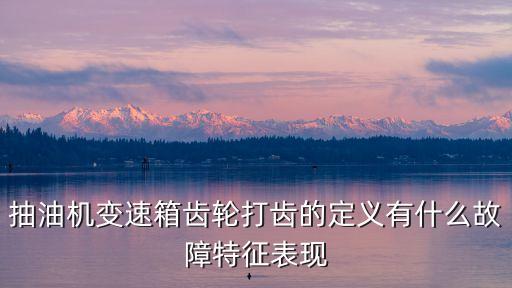 變速箱打齒，抽油機變速箱齒輪打齒的定義有什么故障特征表現(xiàn)