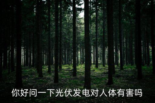 光伏發(fā)電對(duì)人體有害嗎，你好問一下光伏發(fā)電對(duì)人體有害嗎