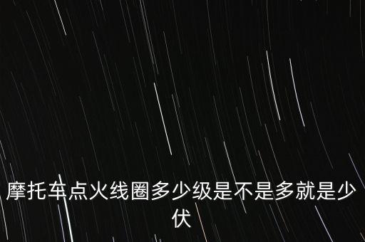 摩托車點火線圈多少級是不是多就是少伏