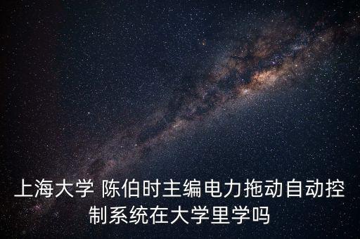 上海大學 陳伯時主編電力拖動自動控制系統(tǒng)在大學里學嗎