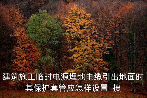 建筑施工臨時(shí)電源埋地電纜引出地面時(shí)其保護(hù)套管應(yīng)怎樣設(shè)置  搜