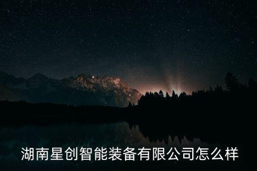  湖南星創(chuàng)智能裝備有限公司怎么樣
