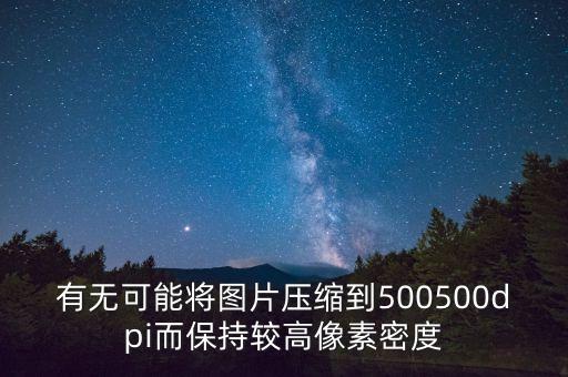有無(wú)可能將圖片壓縮到500500dpi而保持較高像素密度