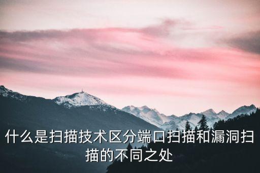 漏洞掃描系統(tǒng)，什么是掃描技術區(qū)分端口掃描和漏洞掃描的不同之處