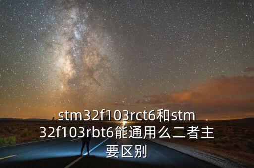 stm32f103rct6和stm32f103rbt6能通用么二者主要區(qū)別