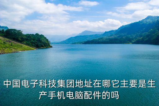 中國電子科技集團地址在哪它主要是生產(chǎn)手機電腦配件的嗎