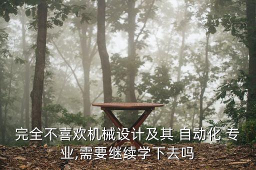 完全不喜歡機械設(shè)計及其 自動化 專業(yè),需要繼續(xù)學(xué)下去嗎
