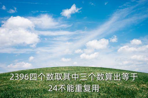 2396四個數(shù)取其中三個數(shù)算出等于24不能重復(fù)用