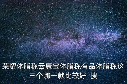 榮耀體脂稱(chēng)云康寶體脂稱(chēng)有品體脂稱(chēng)這三個(gè)哪一款比較好  搜