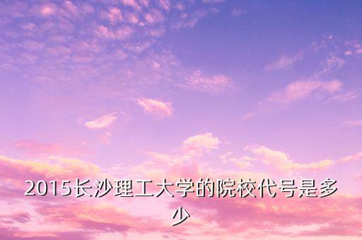 2015長沙理工大學(xué)的院校代號(hào)是多少