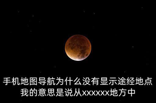 手機(jī)地圖導(dǎo)航為什么沒(méi)有顯示途經(jīng)地點(diǎn)我的意思是說(shuō)從xxxxxx地方中