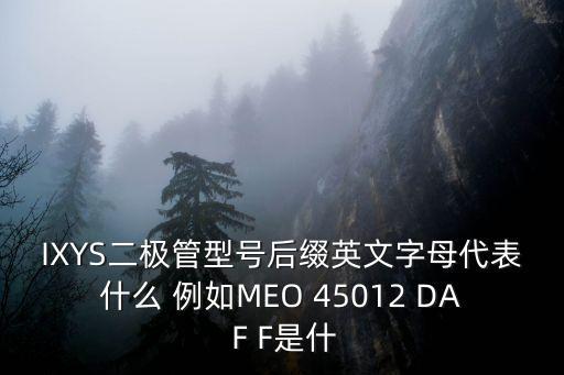 IXYS二極管型號后綴英文字母代表什么 例如MEO 45012 DA F F是什