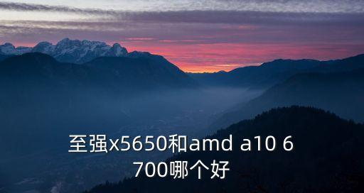 至強(qiáng)x5650和amd a10 6700哪個(gè)好