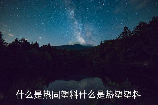 熱固性材料，什么叫熱塑性塑料什么叫熱固性塑料