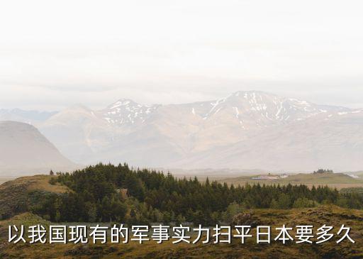 以我國(guó)現(xiàn)有的軍事實(shí)力掃平日本要多久