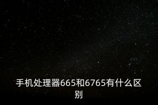 手機(jī)處理器665和6765有什么區(qū)別