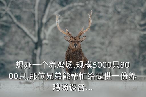 想辦一個(gè)養(yǎng)雞場(chǎng),規(guī)模5000只8000只,那位兄弟能幫忙給提供一份養(yǎng)雞場(chǎng)設(shè)備...