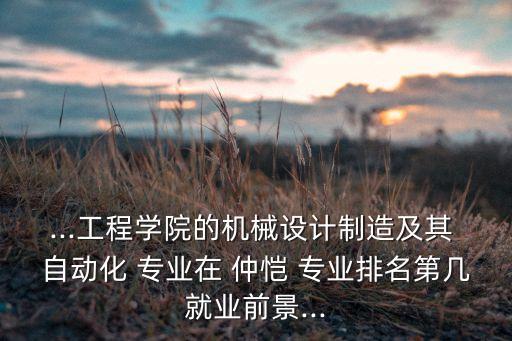 ...工程學(xué)院的機(jī)械設(shè)計制造及其 自動化 專業(yè)在 仲愷 專業(yè)排名第幾就業(yè)前景...