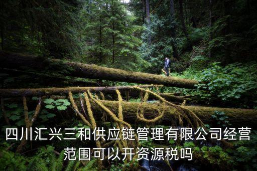 四川匯興三和供應(yīng)鏈管理有限公司經(jīng)營范圍可以開資源稅嗎