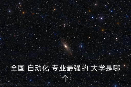 全國(guó) 自動(dòng)化 專(zhuān)業(yè)最強(qiáng)的 大學(xué)是哪個(gè)