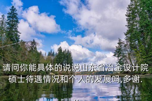 請問你能具體的說說山東省冶金設計院碩士待遇情況和個人的發(fā)展嗎,多謝...