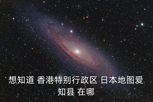 想知道 香港特別行政區(qū) 日本地圖愛知縣 在哪