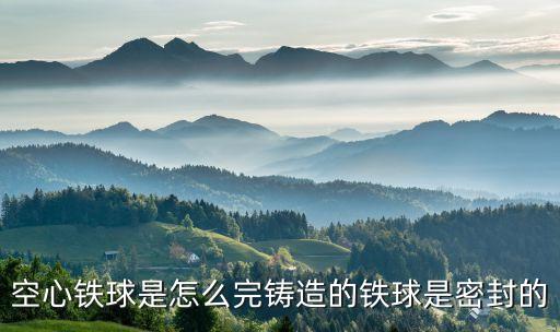 空心鐵球是怎么完鑄造的鐵球是密封的