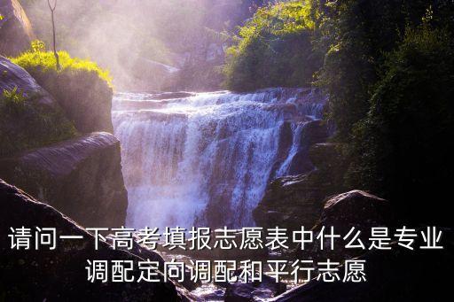 請(qǐng)問(wèn)一下高考填報(bào)志愿表中什么是專業(yè)調(diào)配定向調(diào)配和平行志愿