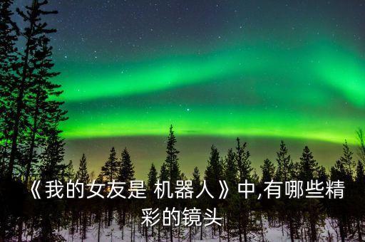 《我的女友是 機器人》中,有哪些精彩的鏡頭