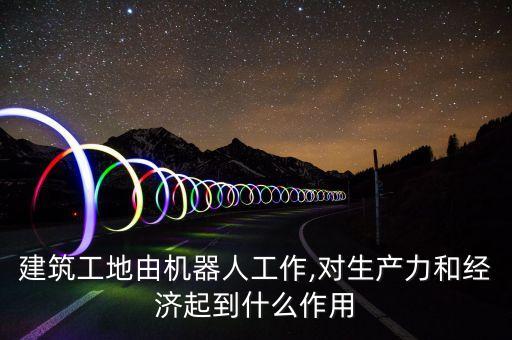 建筑工地由機(jī)器人工作,對(duì)生產(chǎn)力和經(jīng)濟(jì)起到什么作用