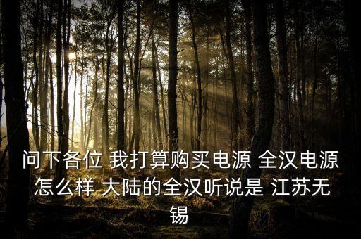 問(wèn)下各位 我打算購(gòu)買(mǎi)電源 全漢電源 怎么樣 大陸的全漢聽(tīng)說(shuō)是 江蘇無(wú)錫
