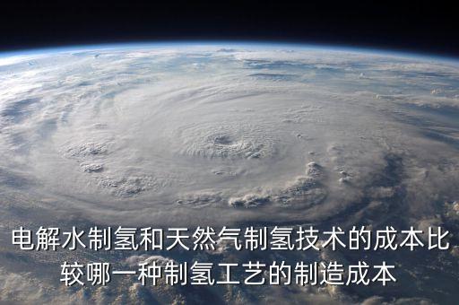 電解水制氫和天然氣制氫技術(shù)的成本比較哪一種制氫工藝的制造成本