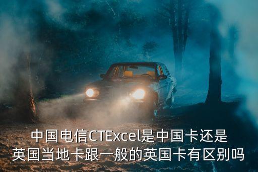 中國電信CTExcel是中國卡還是英國當(dāng)?shù)乜ǜ话愕挠ㄓ袇^(qū)別嗎