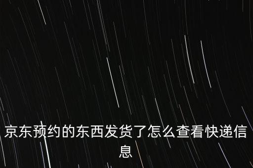京東預(yù)約的東西發(fā)貨了怎么查看快遞信息