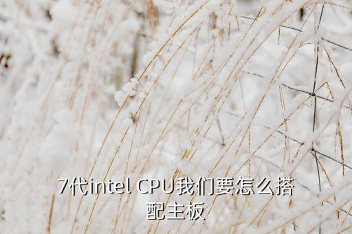 7代intel CPU我們要怎么搭配主板