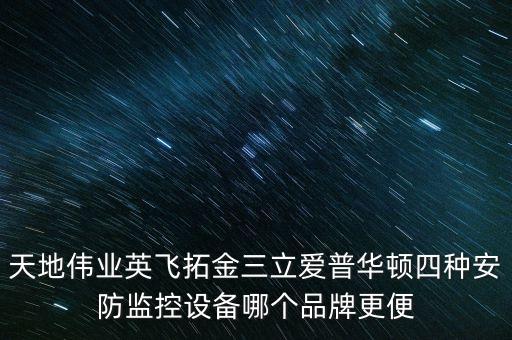 天地偉業(yè)英飛拓金三立愛普華頓四種安防監(jiān)控設(shè)備哪個品牌更便