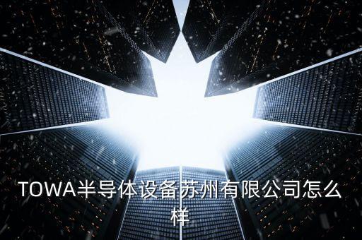 TOWA，TOWA半導體設備蘇州有限公司怎么樣