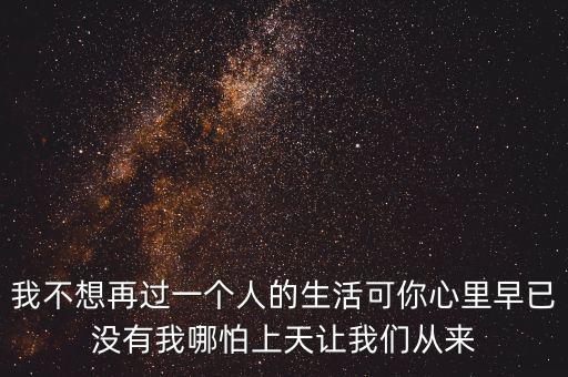 我不想再過一個(gè)人的生活可你心里早已沒有我哪怕上天讓我們從來