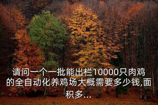 請(qǐng)問(wèn)一個(gè)一批能出欄10000只肉雞的全自動(dòng)化養(yǎng)雞場(chǎng)大概需要多少錢,面積多...