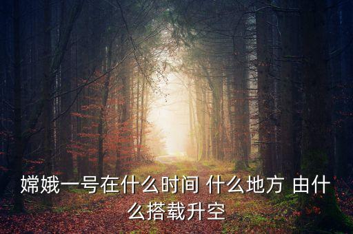 嫦娥一號(hào)在什么時(shí)間 什么地方 由什么搭載升空