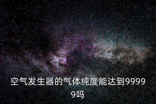 空氣發(fā)生器的氣體純度能達(dá)到99999嗎