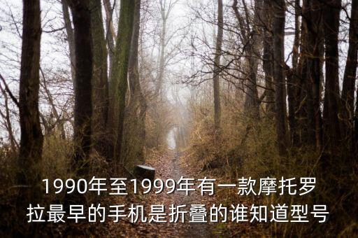 1990年至1999年有一款摩托羅拉最早的手機是折疊的誰知道型號
