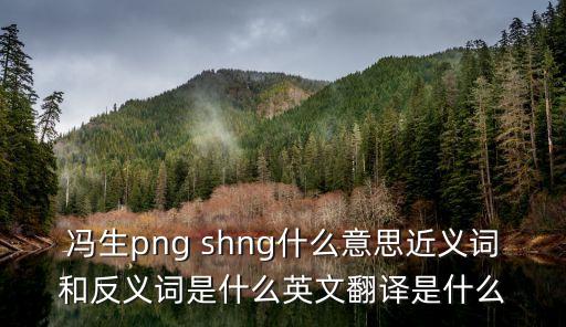馮生png shng什么意思近義詞和反義詞是什么英文翻譯是什么