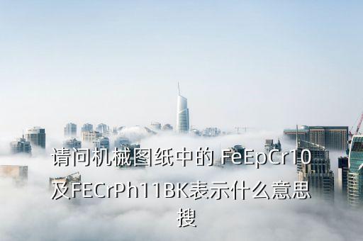 請(qǐng)問機(jī)械圖紙中的 FeEpCr10及FECrPh11BK表示什么意思  搜