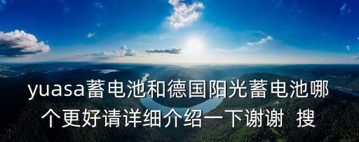 yuasa蓄電池和德國(guó)陽(yáng)光蓄電池哪個(gè)更好請(qǐng)?jiān)敿?xì)介紹一下謝謝  搜