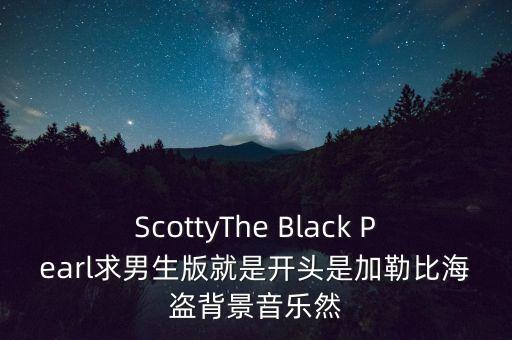 ScottyThe Black Pearl求男生版就是開頭是加勒比海盜背景音樂然