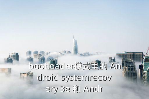 bootloader模式里的 Android systemrecovery 3e 和 Andr